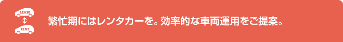 繁忙期にはレンタカーを。効率的な車両運用をご提案。