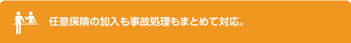 任意保険の加入も事故処理もまとめて対応。